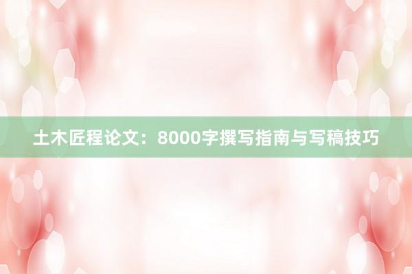 土木匠程论文：8000字撰写指南与写稿技巧