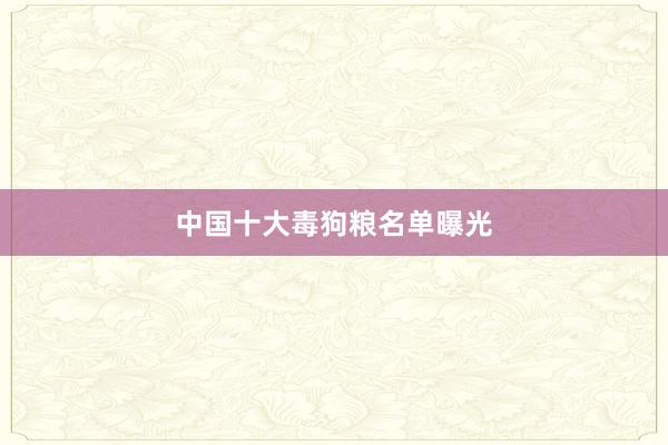 中国十大毒狗粮名单曝光