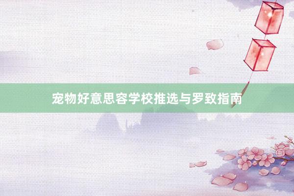宠物好意思容学校推选与罗致指南