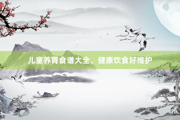 儿童养胃食谱大全，健康饮食好维护